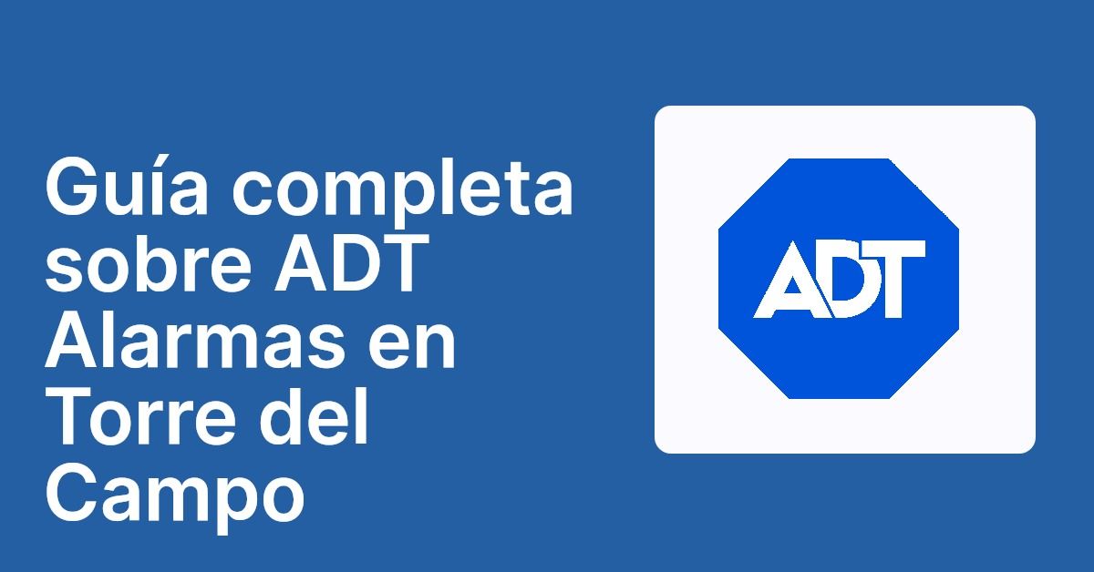 Guía completa sobre ADT Alarmas en Torre del Campo